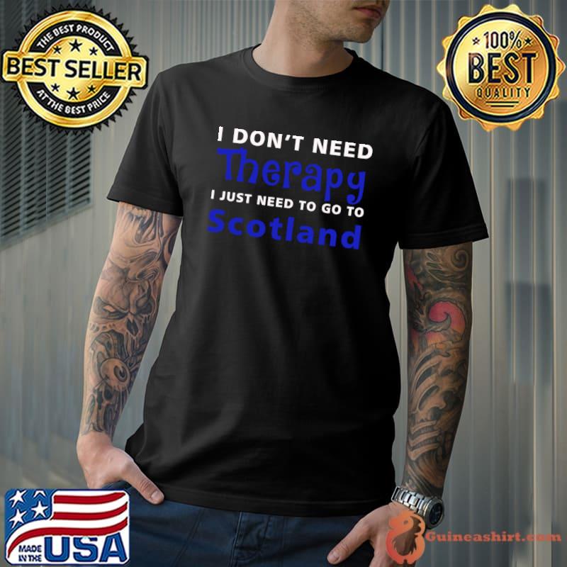 I Don't Need Therapy I Just Need To Go To Scotland T-Shirt