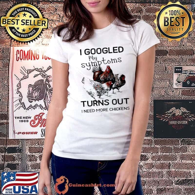 I googled my symptoms turns out I need more chickens animal shirt