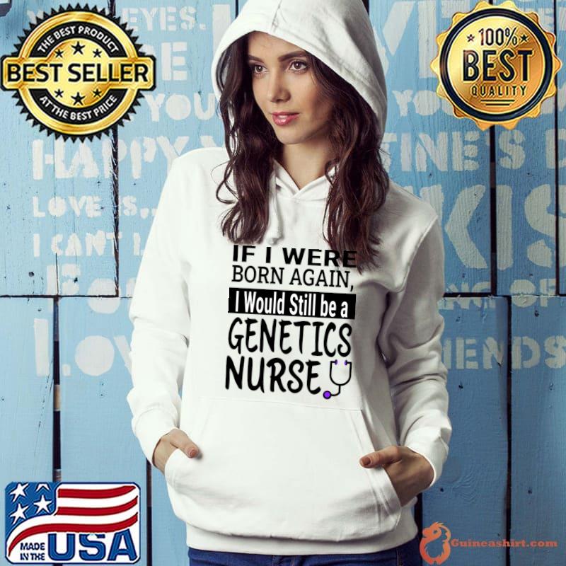 If I Were Born Again Would Still Be A Genetics Nurse T-Shirt Hoodie