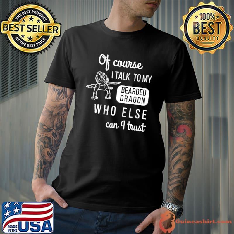 Of course talk bearded dragon who else trust T-Shirt