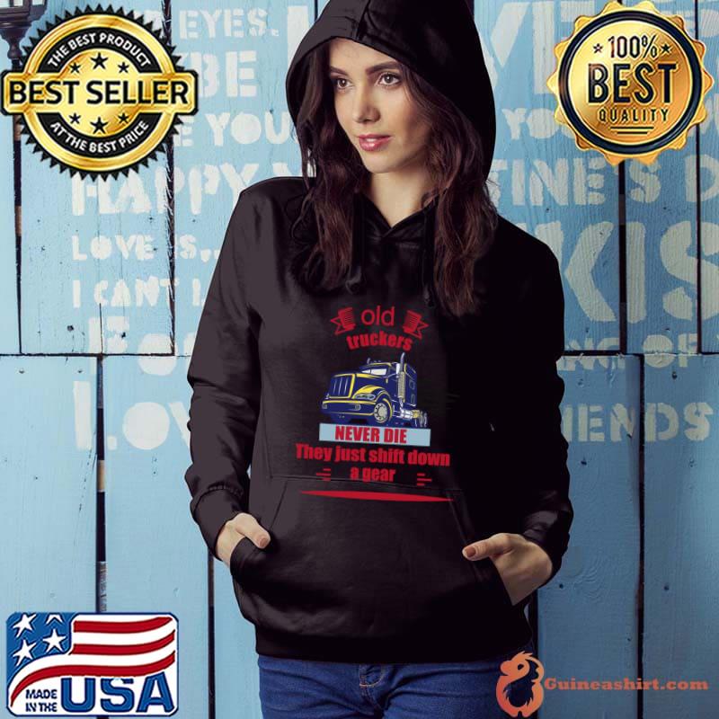 Old truckers never die they just shift down a gear truck T-Shirt Hoodie