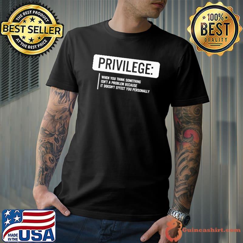 Privilege when you think something isn't a problem because it doesn't effect you personally shirt
