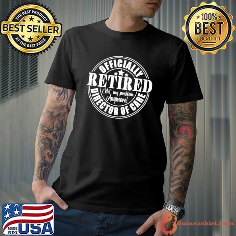 Retired Director Of Care Not My Problem Anymore Stars T-Shirt
