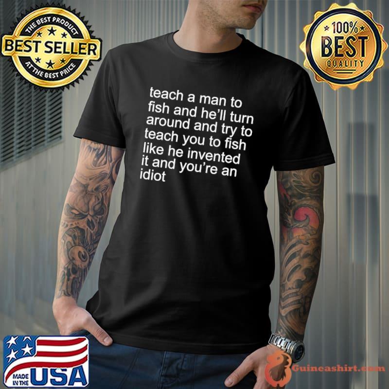 Teach a man to fish and turn around and try to teach you T-Shirt