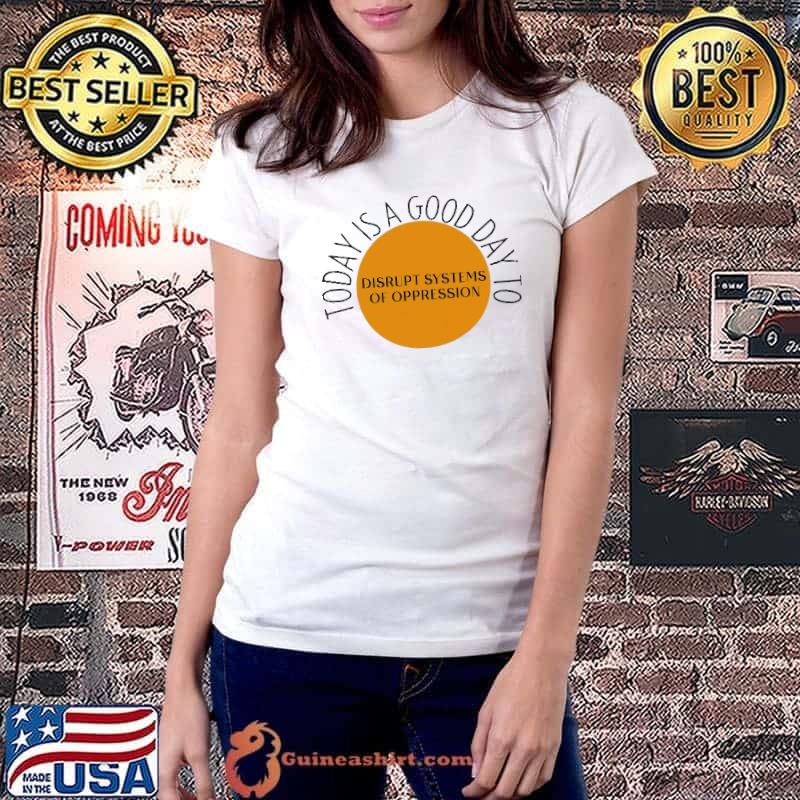 Today is a good day to disrupt systems of oppression shirt