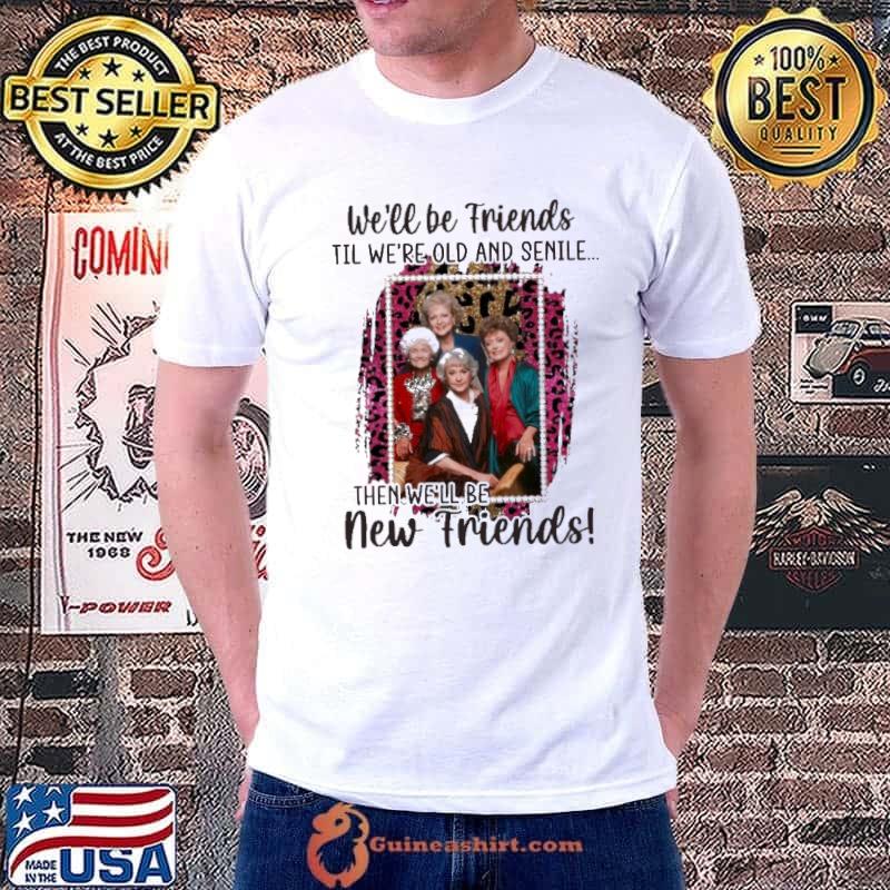 We'll be friends til we're old and senile then we'll be new friends The Golden Girls s Unisex