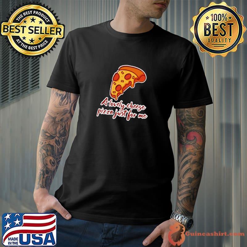 A lovely cheese pizza just for me T-Shirt