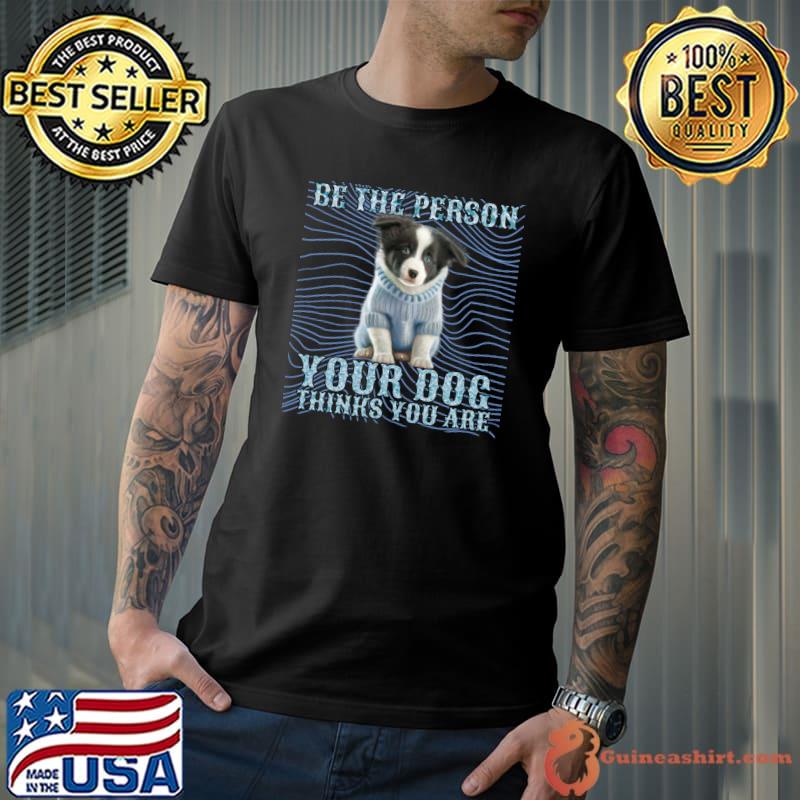 Be The Person Your Dog Thinks You Are Animal Lover Dog T-Shirt