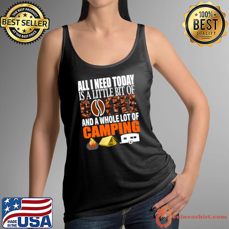Camping All I Need Today Is A Little Bit Of Coffee And Whole Lot Of Camping T-Shirt