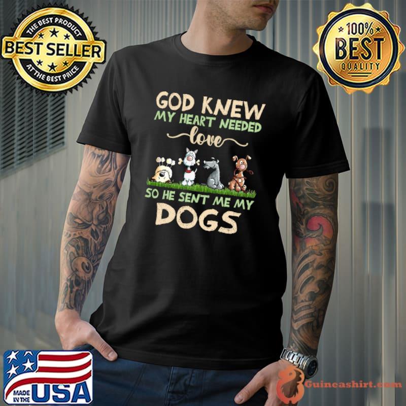 God Knew My Heart Needed Love So He Sent Me My Dogs T-Shirt