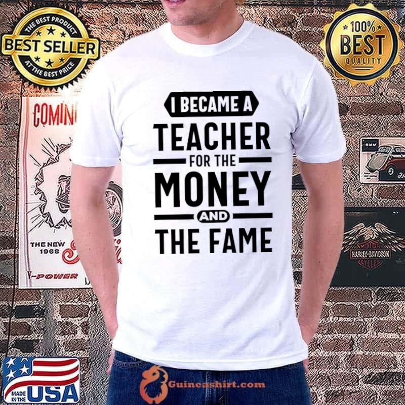 I Become Teacher For The Money And The Fame T-Shirt