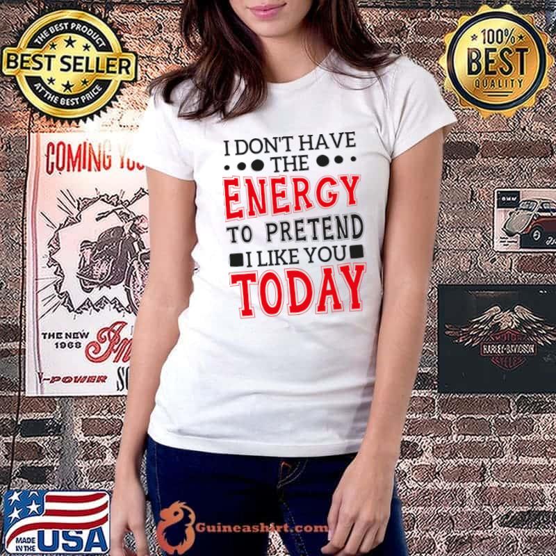 I Don't Have The Energy To Pretend I Like You Today T-Shirt