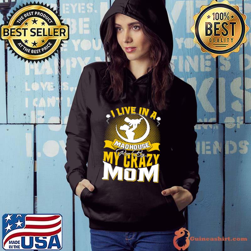 I Live In A Madhouse Run By My Crazy Mom T-Shirt Hoodie