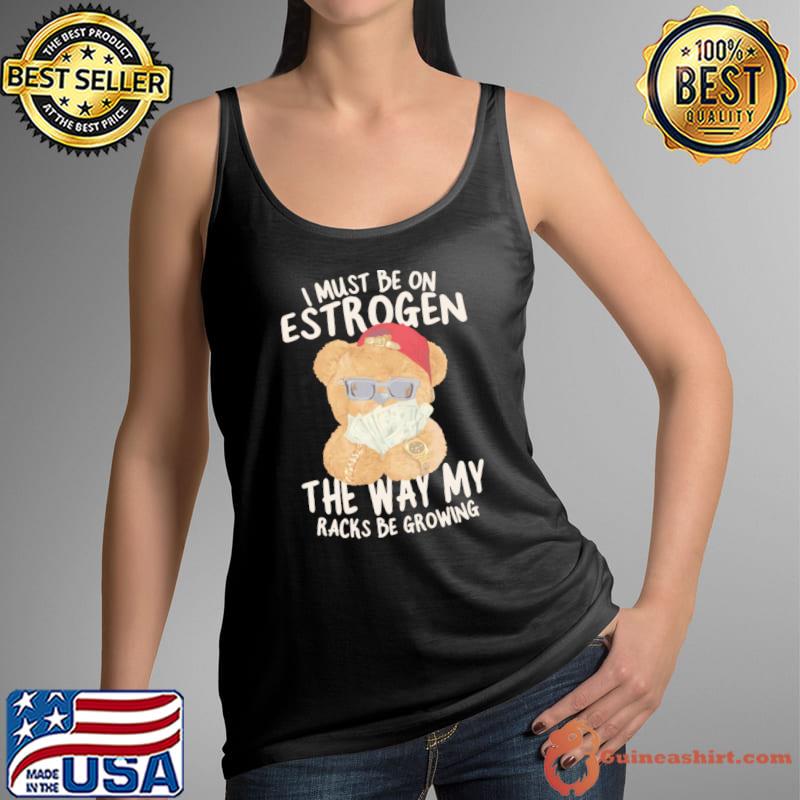 I must be on estrogen the way my racks be growing T-Shirt