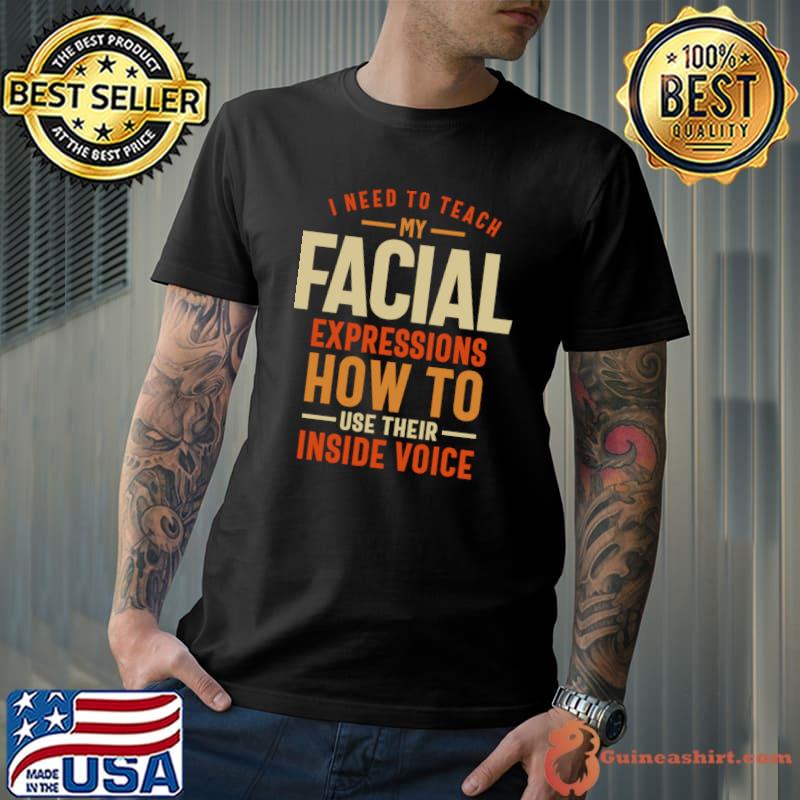 I Need To Teach My Facial Inside Voice Please My Facial Expressions Need Break T-Shirt