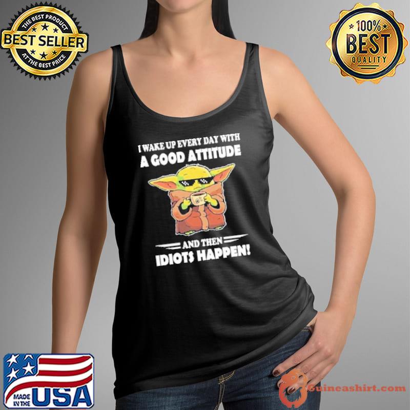 I wake up every day with a good attitude and then idiots happen baby yoda shirt
