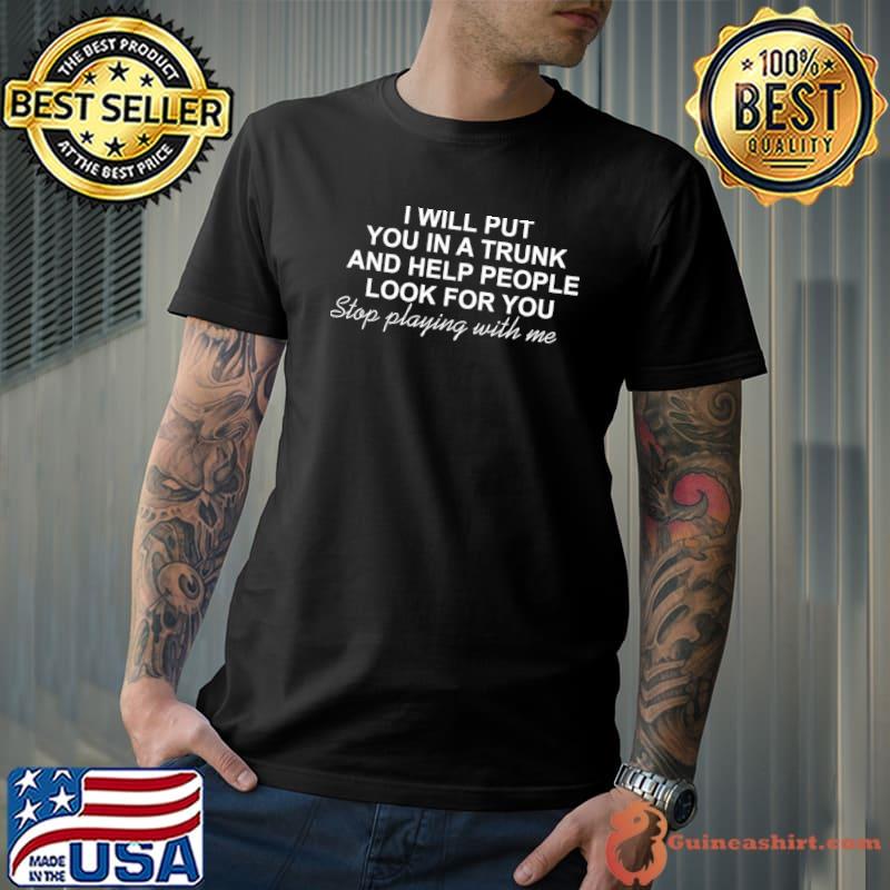 I will put you in a trunk and help people look for you playing with me T-Shirt