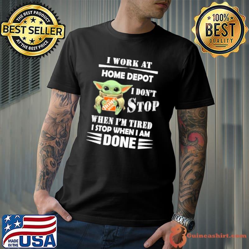 I work at Home depot I don't stop when I'm tired I stop when I am done baby yoda shirt
