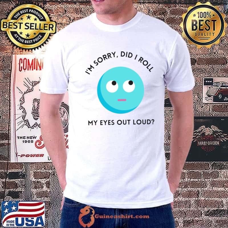I'm sorry did I roll my eyes out loud T-Shirt