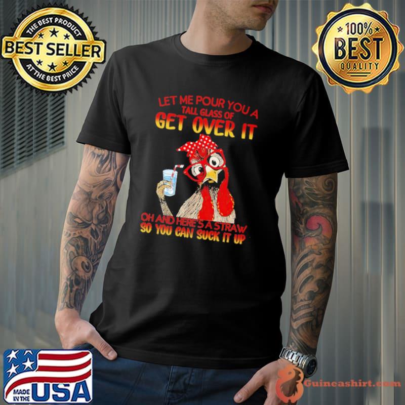 Let me pour you a tall glass get over it oh and here's a straw - chicken shirt