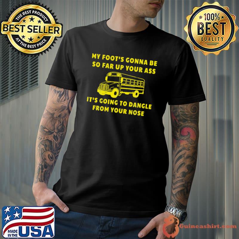 My Foot's Gonna Be So Far Up Your Ass Angry Bus Driver T-Shirt