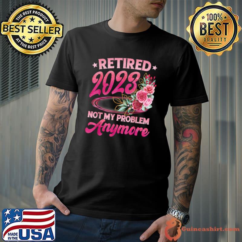 Retired 2023 Not My Problem Anymore Retirement Stars Flowers T-Shirt