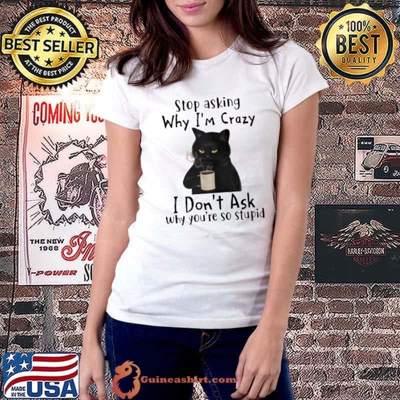 Stop asking why I'm crazy I don't ask why you're so stupid black cat drink coffee shirt