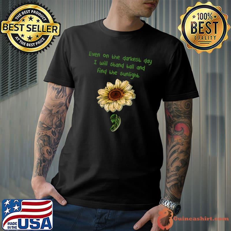 Sunflower positive quote even on the darkest day will stand and find T-Shirt