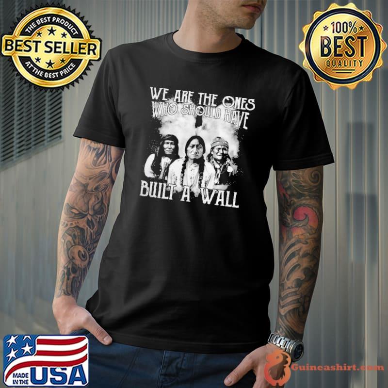 We Are The Ones Who Should Have Built A Wall shirt