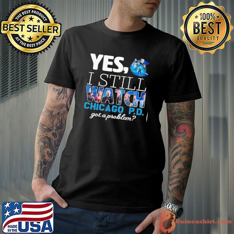 Yes I still watch Chicago P.D got a problem shirt