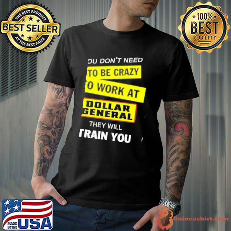 You don't need to be crazy to work at Dollar General they will train you shirt