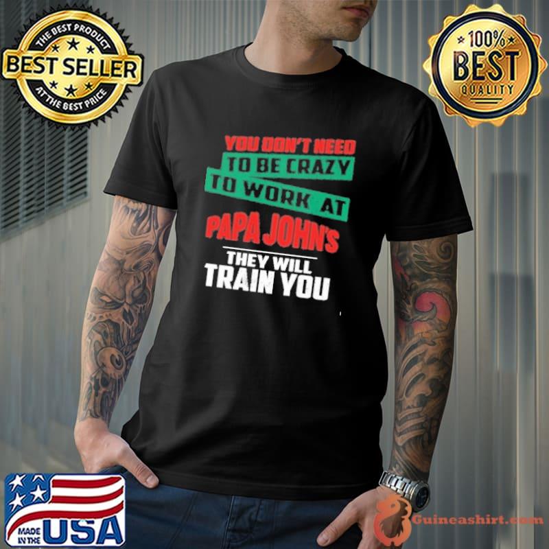 You don't need to be crazy to work at Papa John's they will train you Stitch shirt