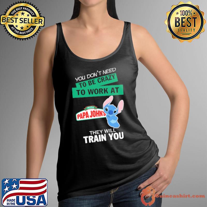 You don't need to be crazy to work at Pizza Papa John's they will train you Stitch s Tank Top