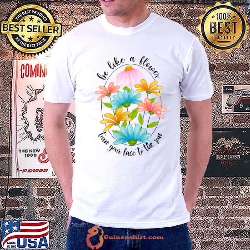 Be Like A Flower Turn Your Face To The Sun T-Shirt Unisex