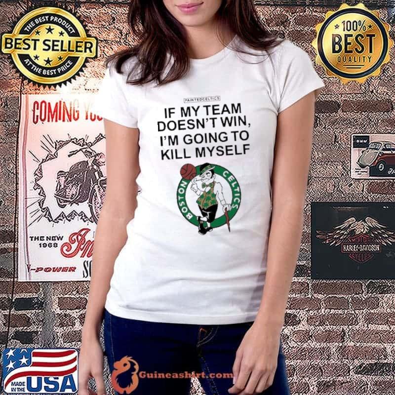 Boston Celtics If My Team Doesn’t Win I’m Going To Kill Myself Shirt Ladiestee