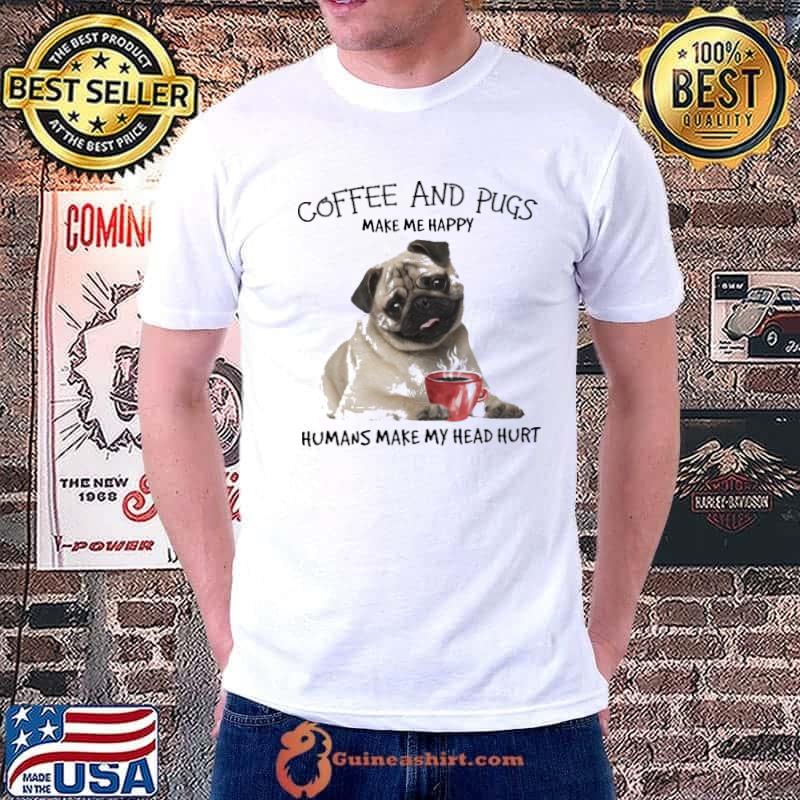 Coffee and pugs make me happy humans make my head hurt shirt