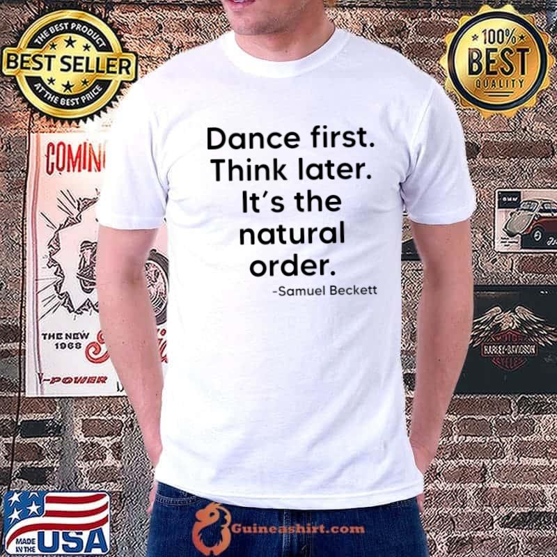 Dance First. Think Later It's The Natural Order Samuel Beckett T-Shirt