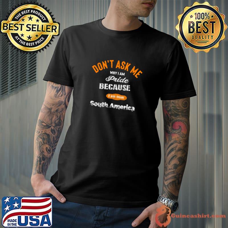 Don't ask me why i am because i am from south america T-Shirt