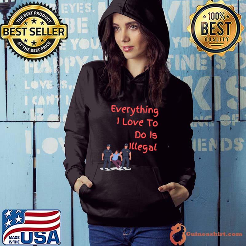 Everything I love To Do Is Illegal Police T-Shirt Hoodie