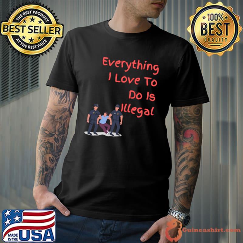 Everything I love To Do Is Illegal Police T-Shirt Unisex