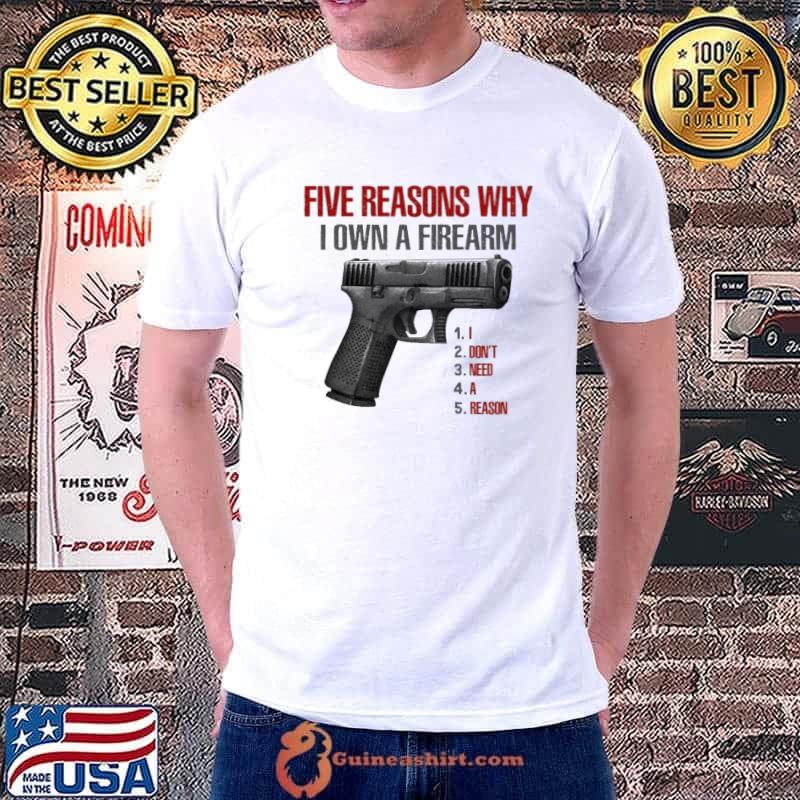 Five Reason Why I Own A Firearm I Don't Need A Reason Gun shirt