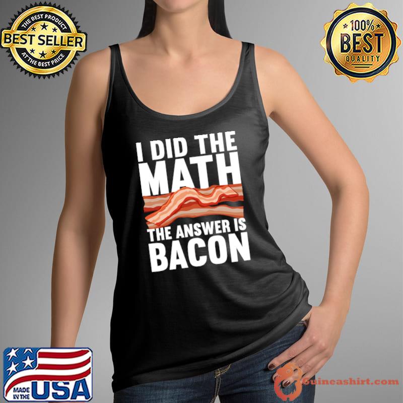 I Did The Math The Answer Is Bacon Food Pork Meat T-Shirt