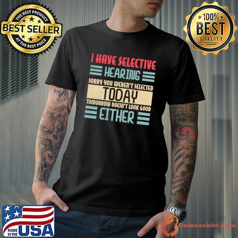 I Have Selective Hearing Sorry You Weren't Selected Today Either T-Shirt Unisex