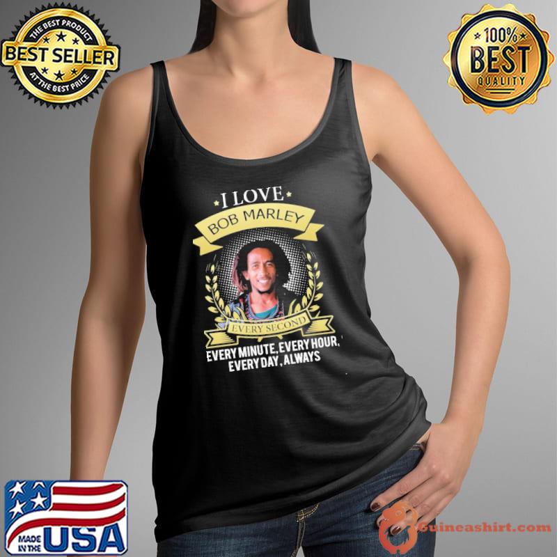 I love Bob Marley every second every minute every hour always shirt