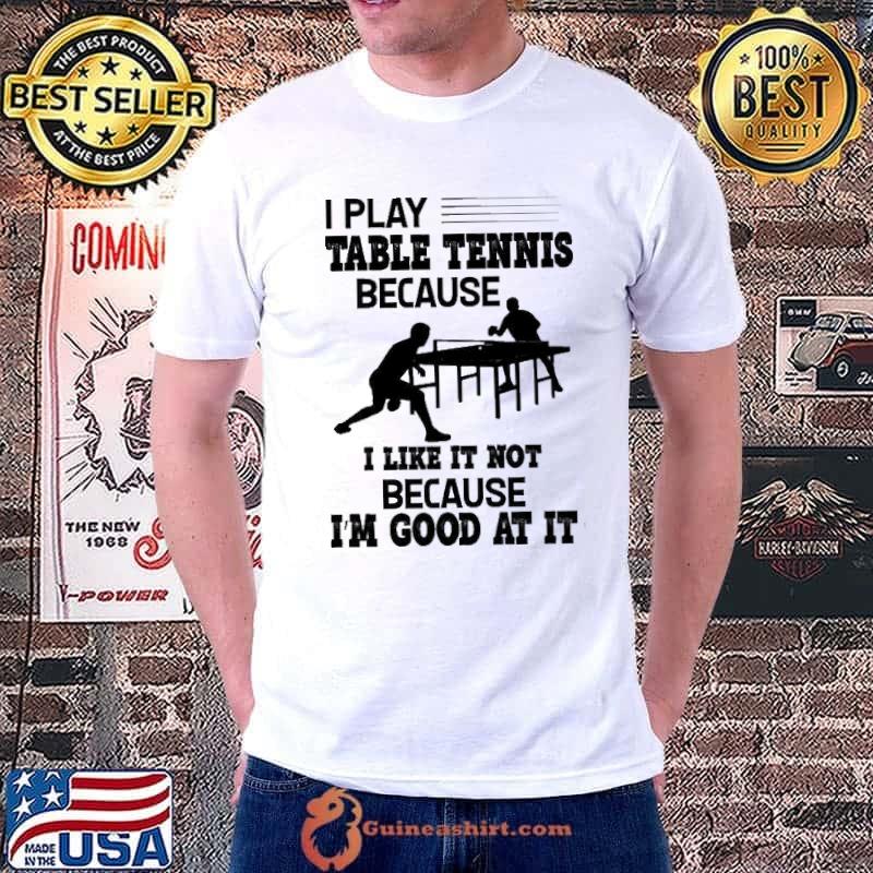 I Play Table Tennis Because I Like It Not Because I'm Good shirt