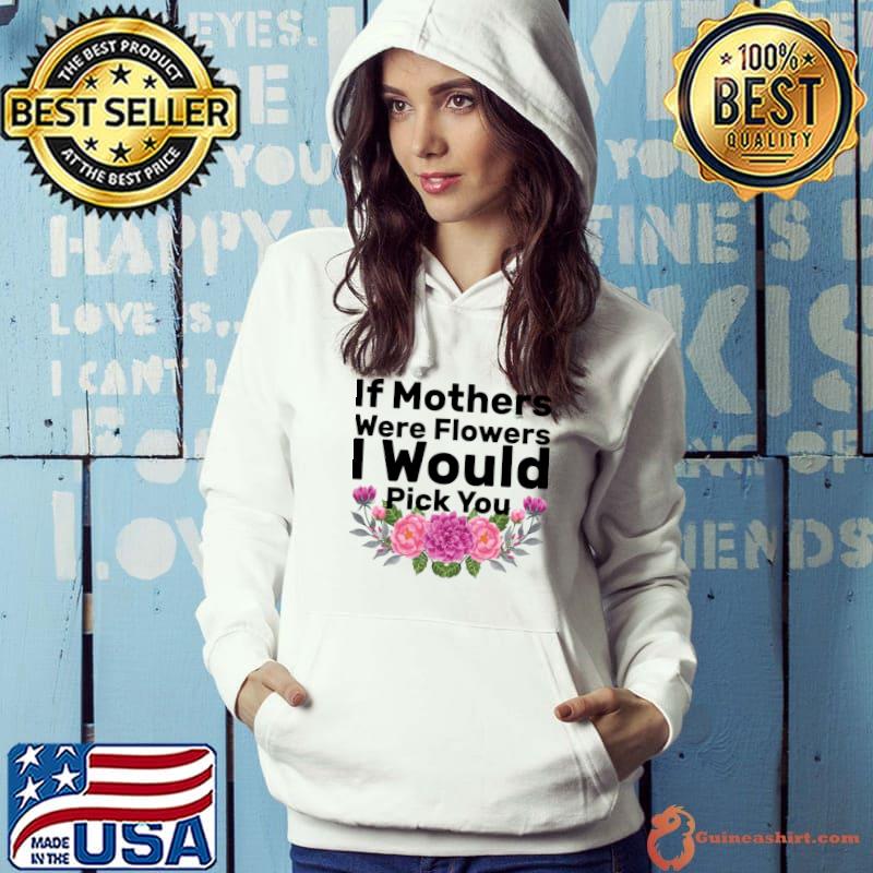 If Mothers were Flowers I Would Pick You Mother's Day T-Shirt Hoodie