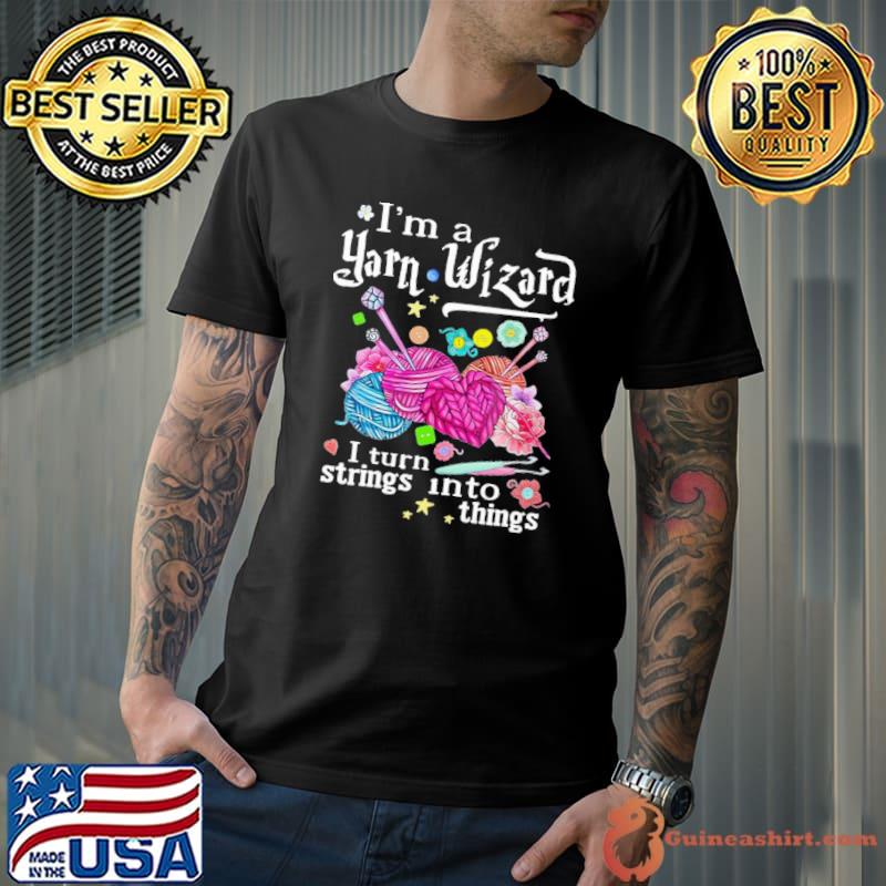 I'm a yarn wizard i turn strings into things shirt