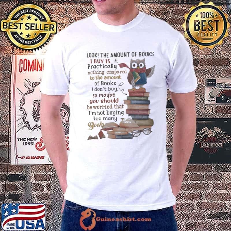 Look The Amount Of Book I Buy Is Practically Nothing Compared To The Amount Of Books Owl shirt
