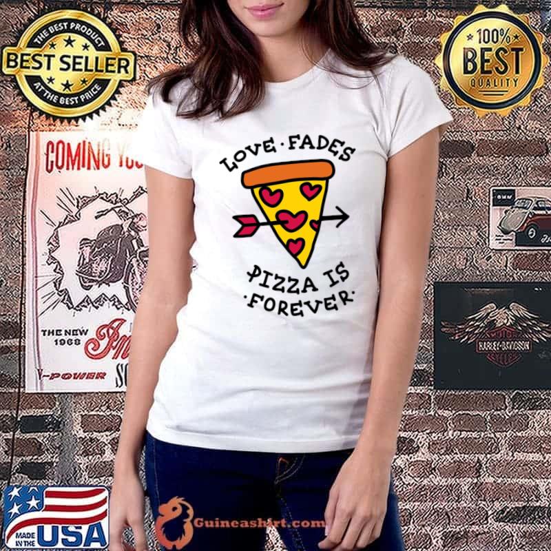 Love Fades Pizza Is Forever Pizza T-Shirt