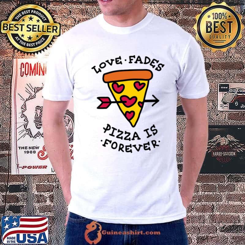 Love Fades Pizza Is Forever Pizza T-Shirt Unisex